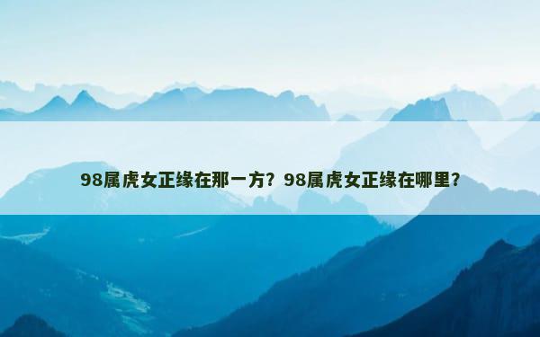 98属虎女正缘在那一方？98属虎女正缘在哪里？