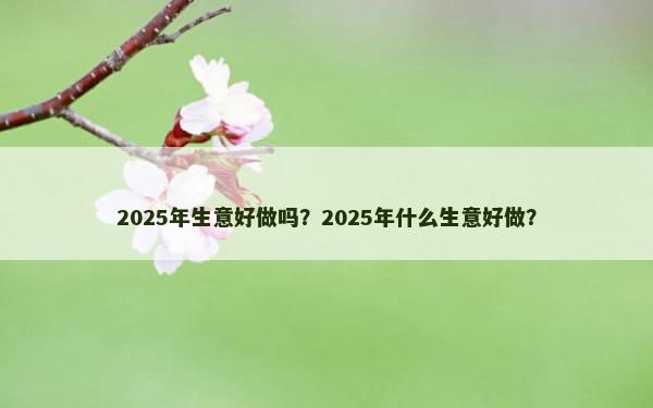 2025年生意好做吗？2025年什么生意好做？