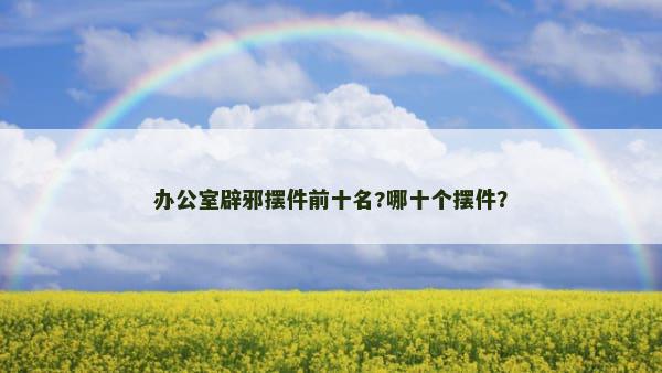 办公室辟邪摆件前十名?哪十个摆件？