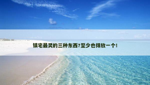 镇宅最灵的三种东西?至少也得放一个！