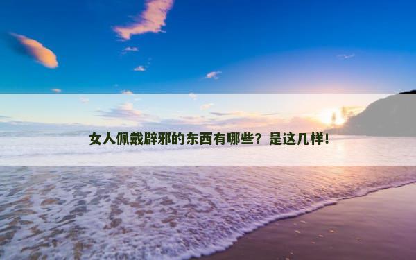女人佩戴辟邪的东西有哪些？是这几样！