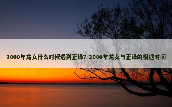 2000年龙女什么时候遇到正缘？2000年龙女与正缘的相遇时间