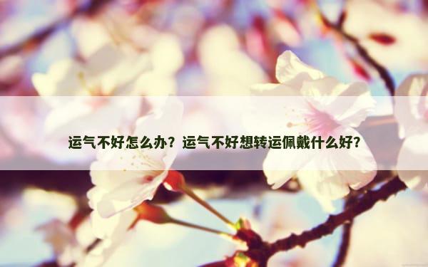 运气不好怎么办？运气不好想转运佩戴什么好？
