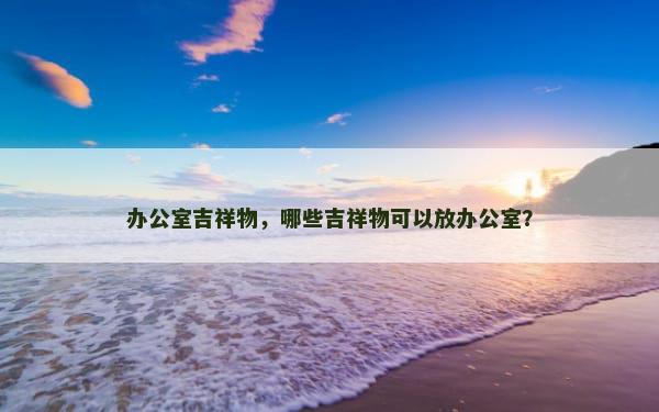 办公室吉祥物，哪些吉祥物可以放办公室？