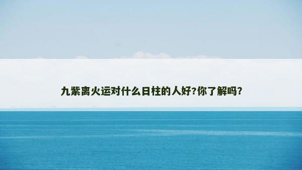 九紫离火运对什么日柱的人好?你了解吗？