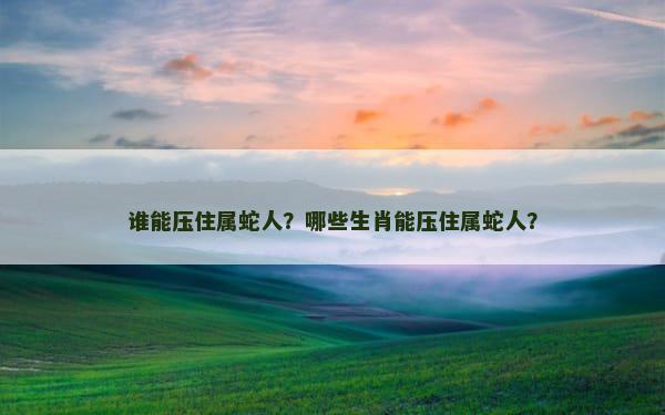 谁能压住属蛇人？哪些生肖能压住属蛇人？