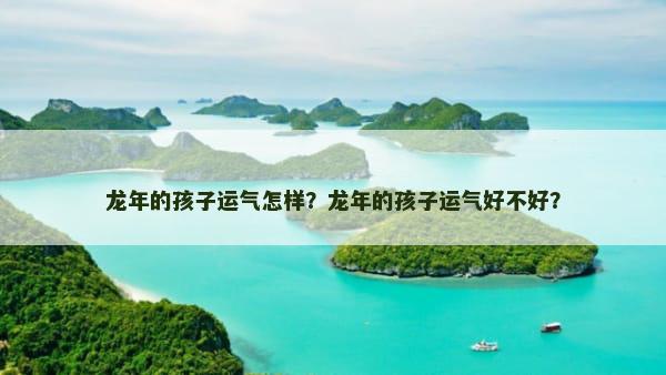 龙年的孩子运气怎样？龙年的孩子运气好不好？