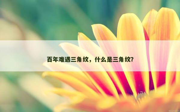 百年难遇三角纹，什么是三角纹？