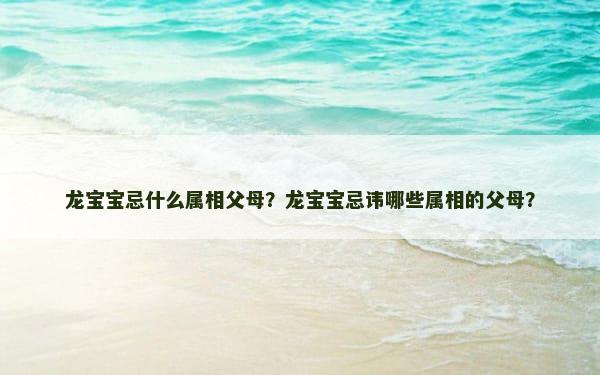 龙宝宝忌什么属相父母？龙宝宝忌讳哪些属相的父母？