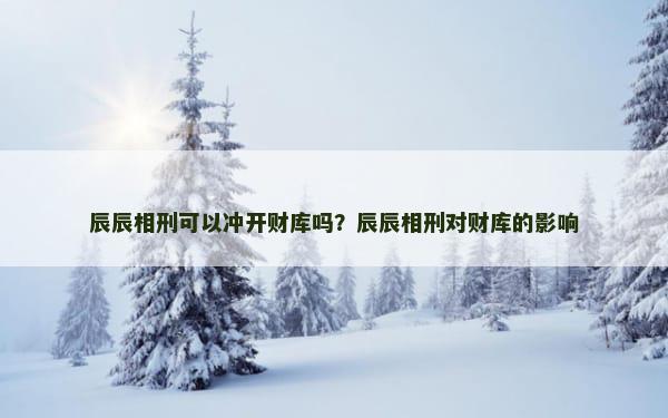 辰辰相刑可以冲开财库吗？辰辰相刑对财库的影响