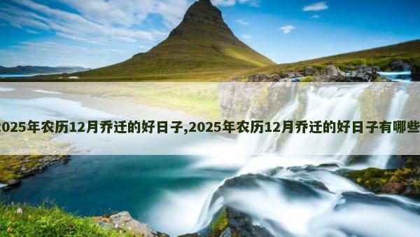 2025年农历12月乔迁的好日子,2025年农历12月乔迁的好日子有哪些？