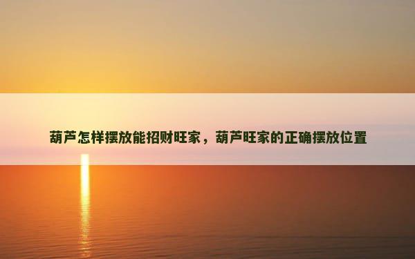 葫芦怎样摆放能招财旺家，葫芦旺家的正确摆放位置