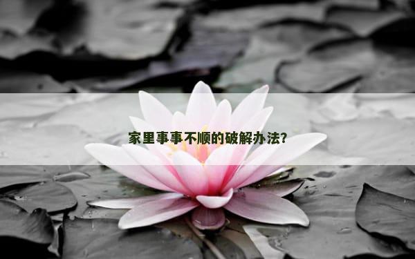 家里事事不顺的破解办法？
