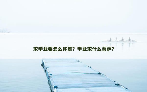 求学业要怎么许愿？学业求什么菩萨？