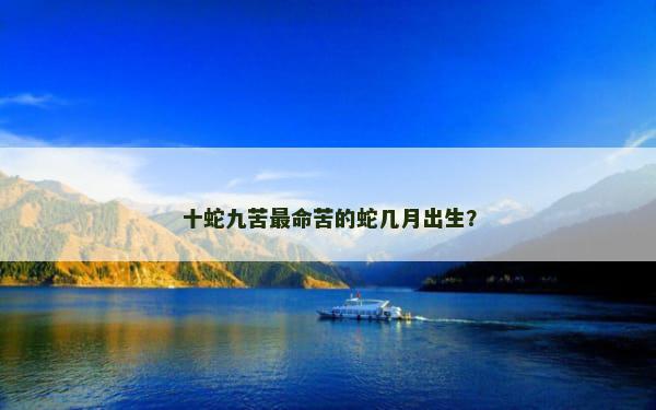 十蛇九苦最命苦的蛇几月出生？