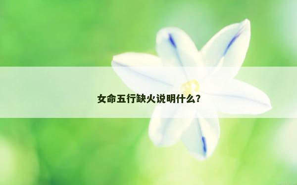 女命五行缺火说明什么？