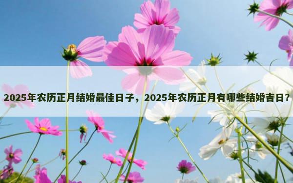 2025年农历正月结婚最佳日子，2025年农历正月有哪些结婚吉日？