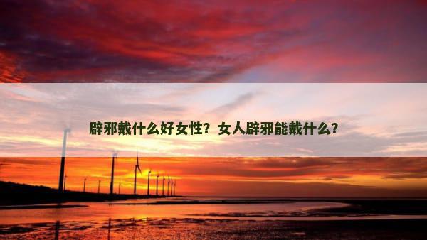 辟邪戴什么好女性？女人辟邪能戴什么？