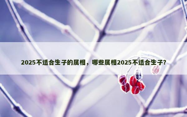 2025不适合生子的属相，哪些属相2025不适合生子？