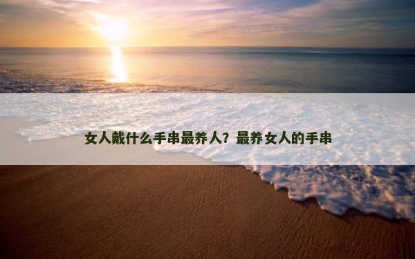 女人戴什么手串最养人？最养女人的手串