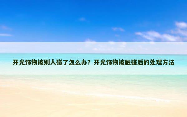 开光饰物被别人碰了怎么办？开光饰物被触碰后的处理方法