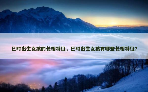巳时出生女孩的长相特征，巳时出生女孩有哪些长相特征？