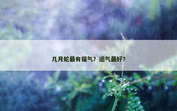 几月蛇最有福气？运气最好？