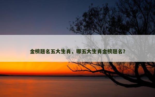 金榜题名五大生肖，哪五大生肖金榜题名？