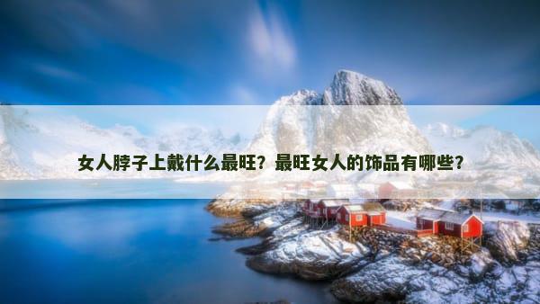 女人脖子上戴什么最旺？最旺女人的饰品有哪些？