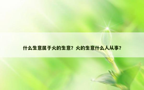 什么生意属于火的生意？火的生意什么人从事？