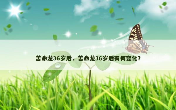 苦命龙36岁后，苦命龙36岁后有何变化？