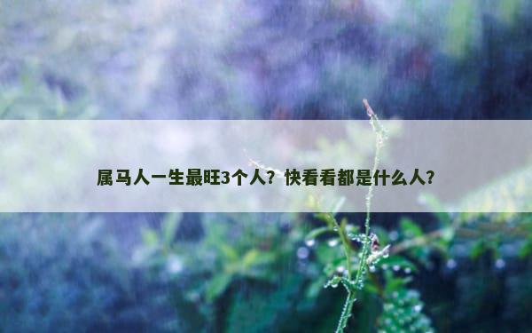 属马人一生最旺3个人？快看看都是什么人？