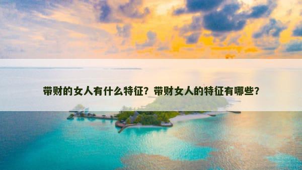 带财的女人有什么特征？带财女人的特征有哪些？
