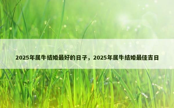 2025年属牛结婚最好的日子，2025年属牛结婚最佳吉日
