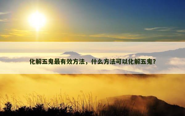 化解五鬼最有效方法，什么方法可以化解五鬼？