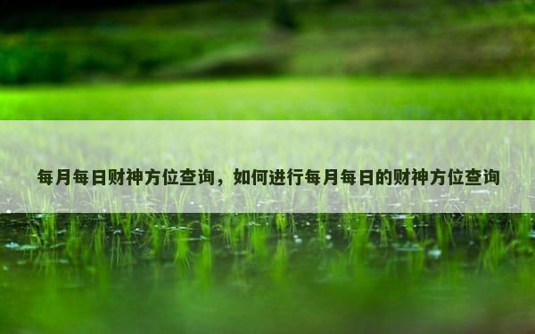 每月每日财神方位查询，如何进行每月每日的财神方位查询