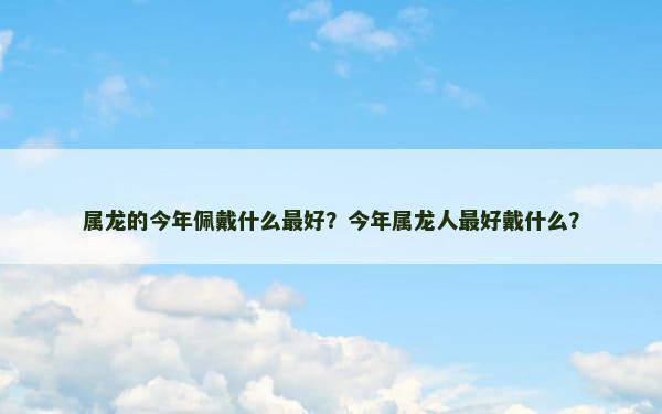 属龙的今年佩戴什么最好？今年属龙人最好戴什么？