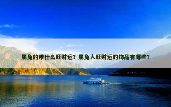 属兔的带什么旺财运？属兔人旺财运的饰品有哪些？