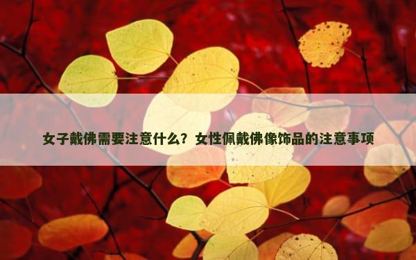 女子戴佛需要注意什么？女性佩戴佛像饰品的注意事项