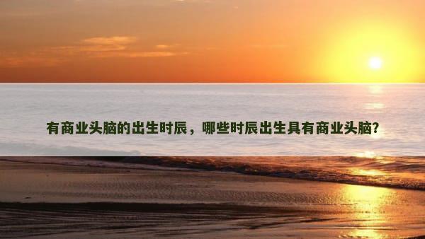 有商业头脑的出生时辰，哪些时辰出生具有商业头脑？