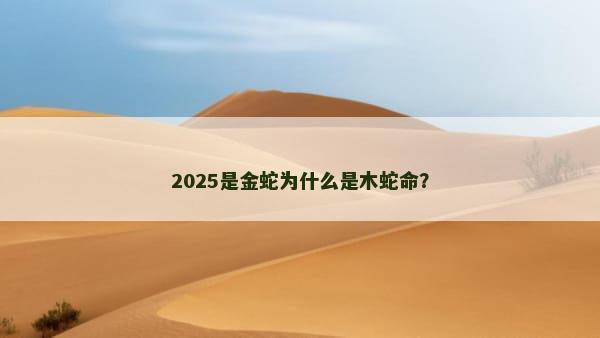 2025是金蛇为什么是木蛇命？