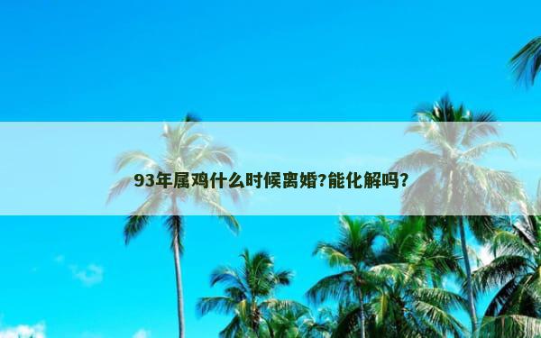 93年属鸡什么时候离婚?能化解吗？