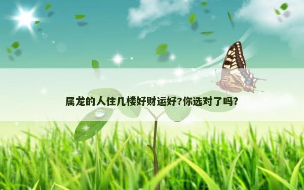 属龙的人住几楼好财运好?你选对了吗？