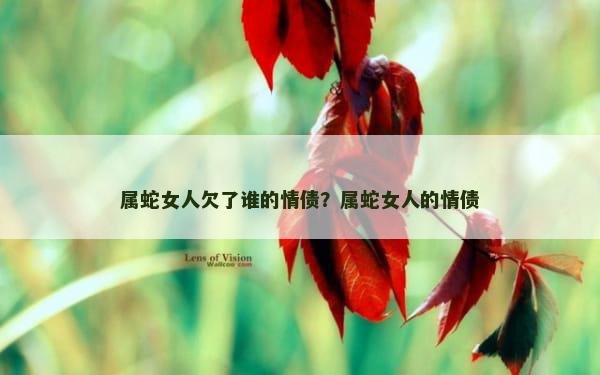 属蛇女人欠了谁的情债？属蛇女人的情债