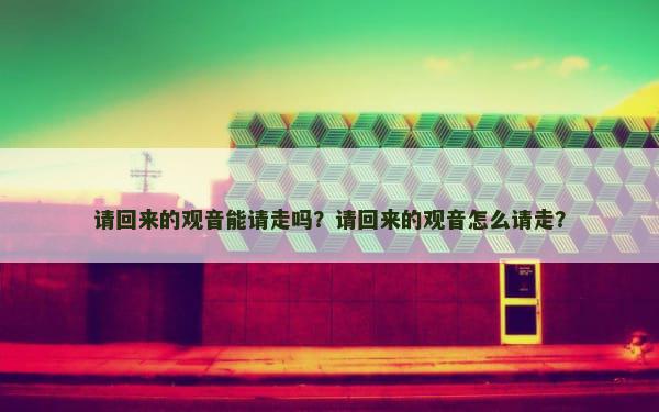请回来的观音能请走吗？请回来的观音怎么请走？