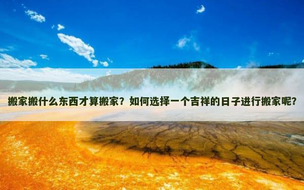 搬家搬什么东西才算搬家？如何选择一个吉祥的日子进行搬家呢？