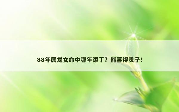 88年属龙女命中哪年添丁？能喜得贵子！