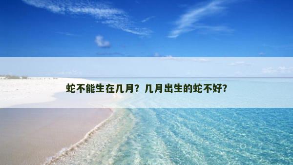 蛇不能生在几月？几月出生的蛇不好？