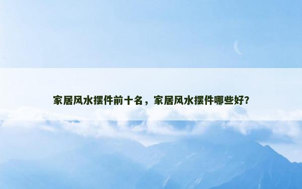 家居风水摆件前十名，家居风水摆件哪些好？