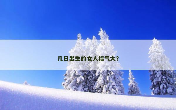 几日出生的女人福气大？